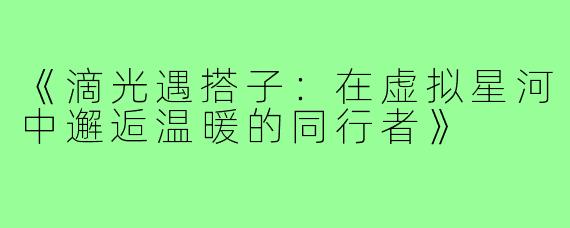 《滴光遇搭子：在虚拟星河中邂逅温暖的同行者》