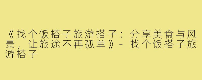 《找个饭搭子旅游搭子：分享美食与风景，让旅途不再孤单》
