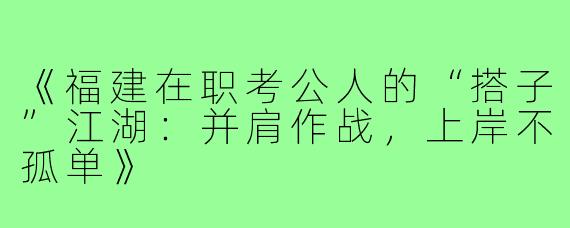 《福建在职考公人的“搭子”江湖：并肩作战，上岸不孤单》