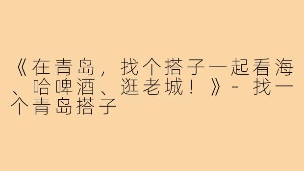《在青岛,找个搭子一起看海、哈啤酒、逛老城!》-找一个青岛搭子