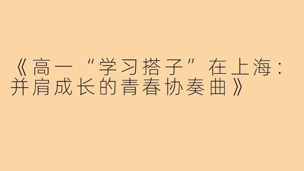 《高一“学习搭子”在上海：并肩成长的青春协奏曲》