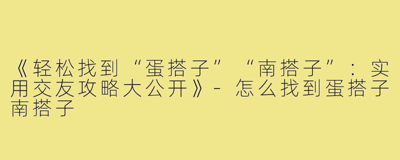 《轻松找到“蛋搭子”“南搭子”：实用交友攻略大公开》-怎么找到蛋搭子南搭子