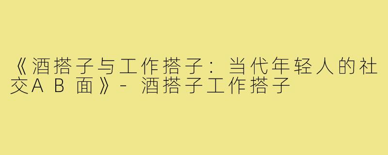 《酒搭子与工作搭子:当代年轻人的社交AB面》-酒搭子工作搭子