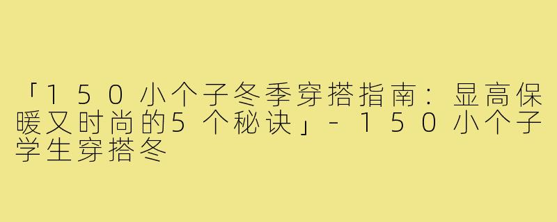 「150小个子冬季穿搭指南:显高保暖又时尚的5个秘诀」-150小个子学生穿搭冬