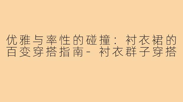 优雅与率性的碰撞：衬衣裙的百变穿搭指南-衬衣群子穿搭