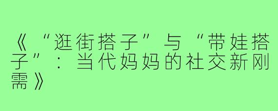 《“逛街搭子”与“带娃搭子”：当代妈妈的社交新刚需》