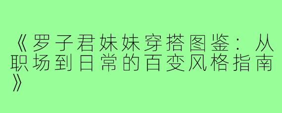 《罗子君妹妹穿搭图鉴：从职场到日常的百变风格指南》