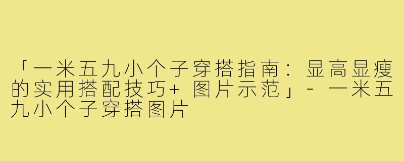 「一米五九小个子穿搭指南：显高显瘦的实用搭配技巧+图片示范」-一米五九小个子穿搭图片
