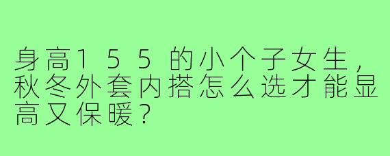 身高155的小个子女生，秋冬外套内搭怎么选才能显高又保暖？