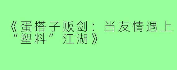 《蛋搭子贩剑：当友情遇上“塑料”江湖》