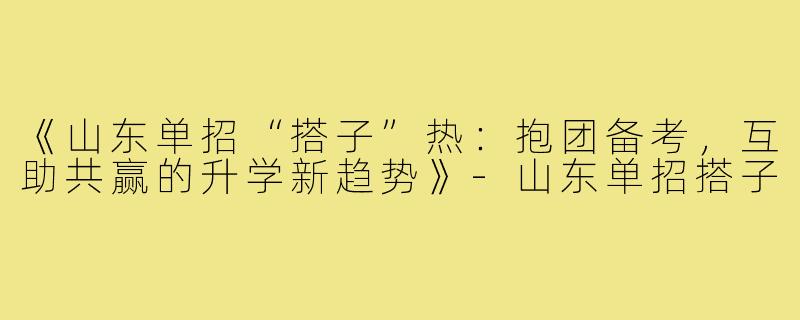 《山东单招“搭子”热：抱团备考，互助共赢的升学新趋势》-山东单招搭子