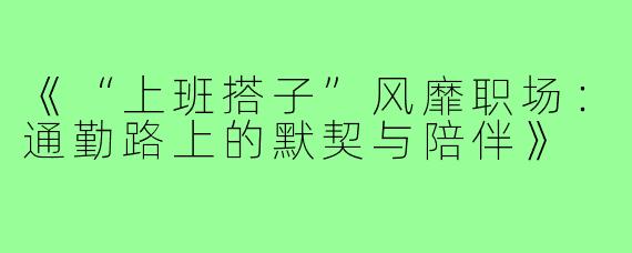 《“上班搭子”风靡职场:通勤路上的默契与陪伴》