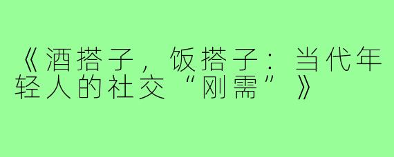 《酒搭子,饭搭子:当代年轻人的社交“刚需”》