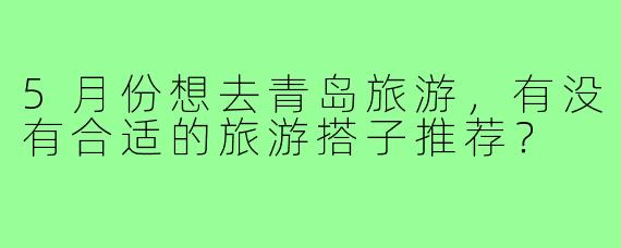5月份想去青岛旅游，有没有合适的旅游搭子推荐？