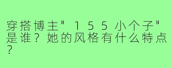 穿搭博主"155小个子"是谁？她的风格有什么特点？