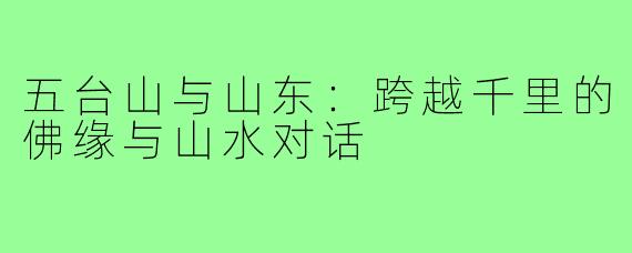 五台山与山东:跨越千里的佛缘与山水对话