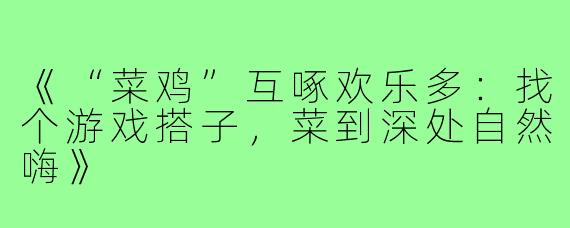 《“菜鸡”互啄欢乐多：找个游戏搭子，菜到深处自然嗨》
