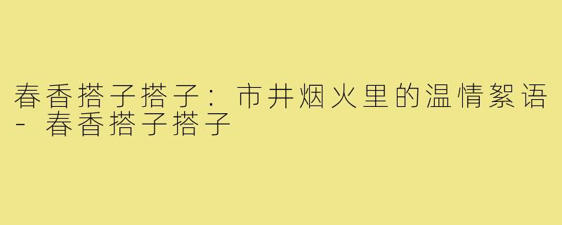 春香搭子搭子:市井烟火里的温情絮语-春香搭子搭子