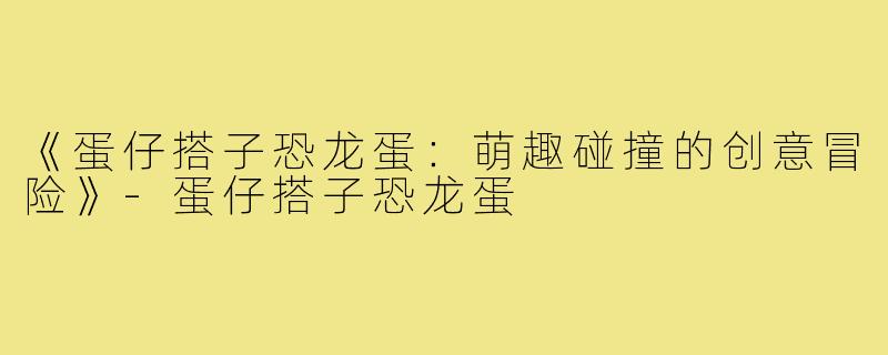 《蛋仔搭子恐龙蛋:萌趣碰撞的创意冒险》-蛋仔搭子恐龙蛋