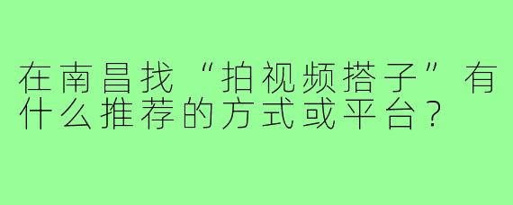 在南昌找“拍视频搭子”有什么推荐的方式或平台？