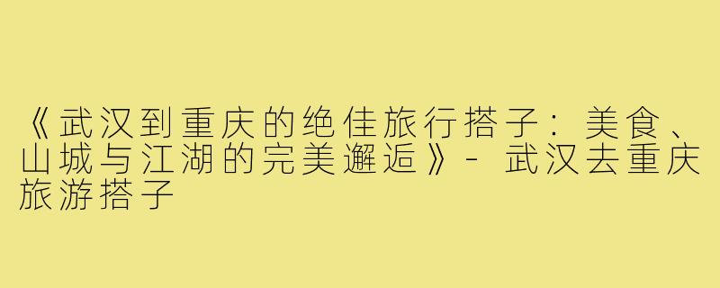 《武汉到重庆的绝佳旅行搭子：美食、山城与江湖的完美邂逅》-武汉去重庆旅游搭子
