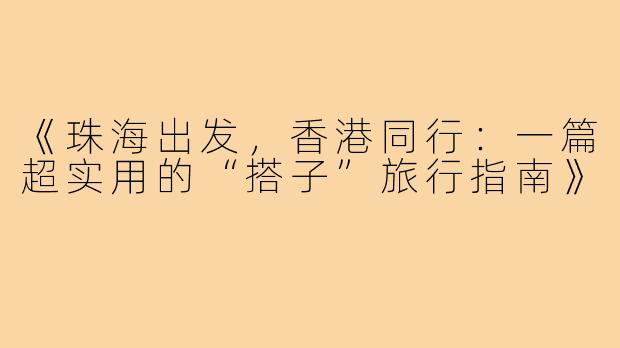 《珠海出发，香港同行：一篇超实用的“搭子”旅行指南》