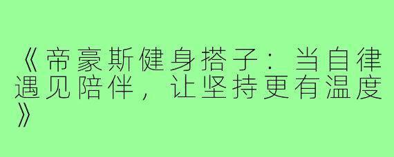 《帝豪斯健身搭子：当自律遇见陪伴，让坚持更有温度》