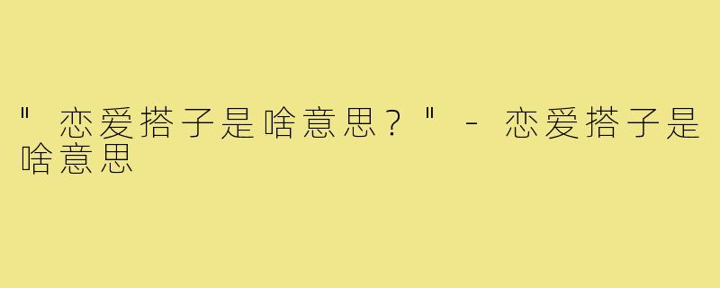 "恋爱搭子是啥意思？"