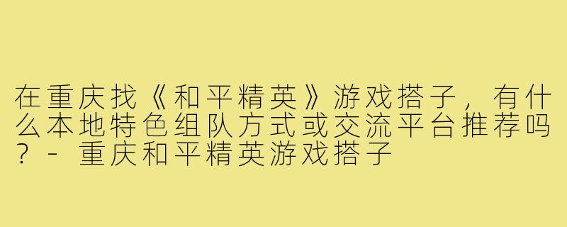 在重庆找《和平精英》游戏搭子,有什么本地特色组队方式或交流平台推荐吗?-重庆和平精英游戏搭子