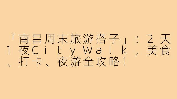 「南昌周末旅游搭子」：2天1夜CityWalk，美食、打卡、夜游全攻略！