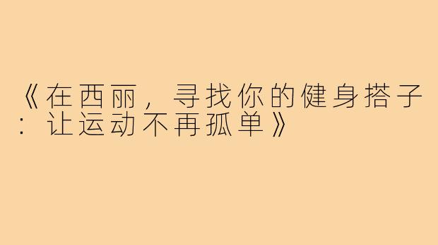 《在西丽,寻找你的健身搭子:让运动不再孤单》