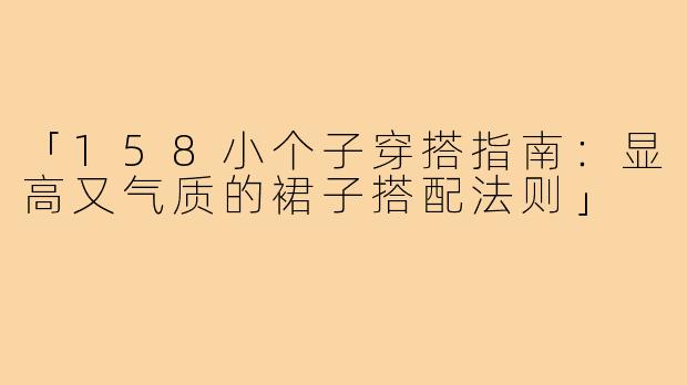 「158小个子穿搭指南：显高又气质的裙子搭配法则」
