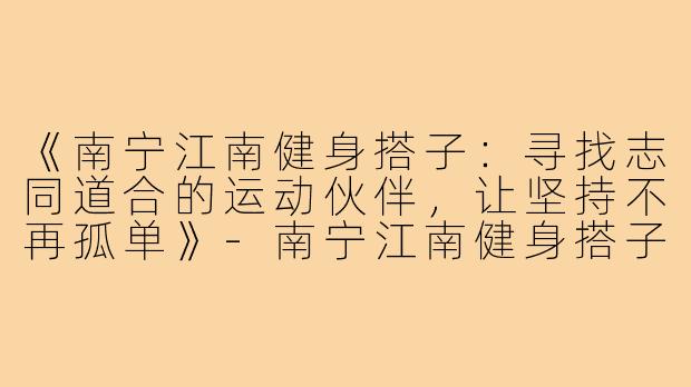 《南宁江南健身搭子：寻找志同道合的运动伙伴，让坚持不再孤单》-南宁江南健身搭子