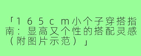 「165cm小个子穿搭指南：显高又个性的搭配灵感（附图片示范）」