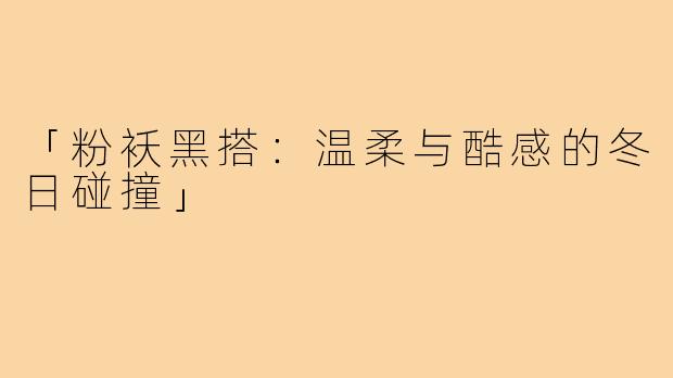 「粉袄黑搭:温柔与酷感的冬日碰撞」