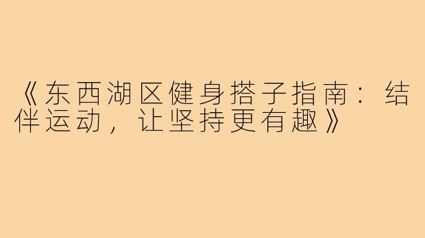 《东西湖区健身搭子指南：结伴运动，让坚持更有趣》