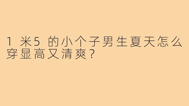 1米5的小个子男生夏天怎么穿显高又清爽?