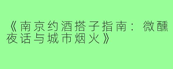 《南京约酒搭子指南:微醺夜话与城市烟火》