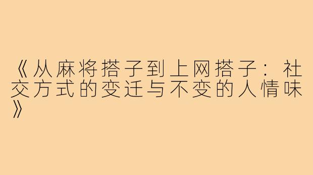 《从麻将搭子到上网搭子:社交方式的变迁与不变的人情味》