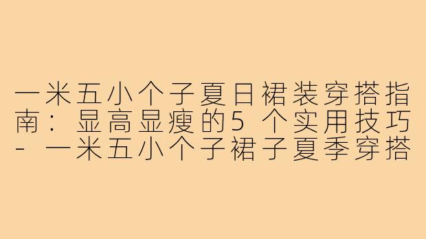 一米五小个子夏日裙装穿搭指南：显高显瘦的5个实用技巧-一米五小个子裙子夏季穿搭