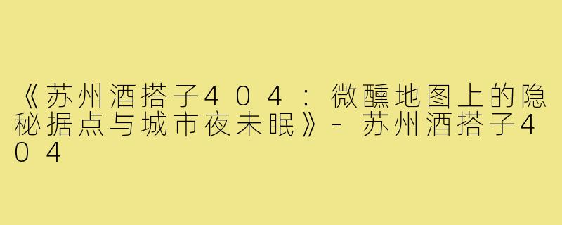 《苏州酒搭子404：微醺地图上的隐秘据点与城市夜未眠》-苏州酒搭子404