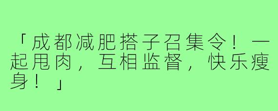 「成都减肥搭子召集令!一起甩肉,互相监督,快乐瘦身!」