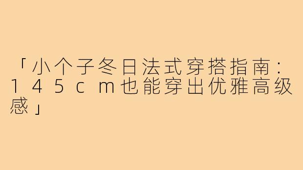 「小个子冬日法式穿搭指南：145cm也能穿出优雅高级感」
