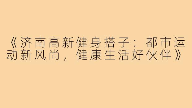 《济南高新健身搭子：都市运动新风尚，健康生活好伙伴》