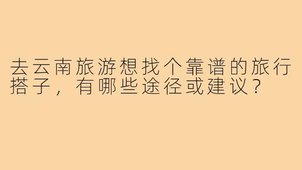去云南旅游想找个靠谱的旅行搭子，有哪些途径或建议？