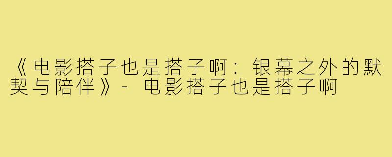 《电影搭子也是搭子啊：银幕之外的默契与陪伴》-电影搭子也是搭子啊