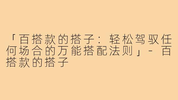 「百搭款的搭子：轻松驾驭任何场合的万能搭配法则」-百搭款的搭子