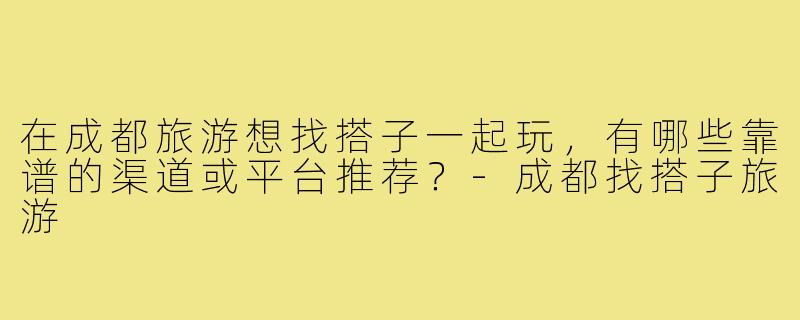 在成都旅游想找搭子一起玩，有哪些靠谱的渠道或平台推荐？
