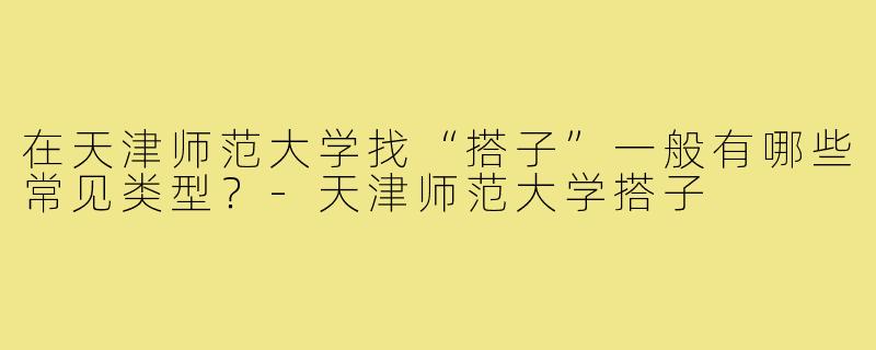 在天津师范大学找“搭子”一般有哪些常见类型？