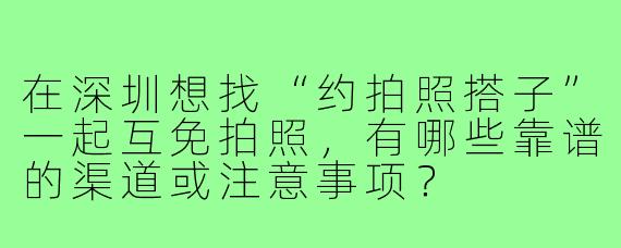在深圳想找“约拍照搭子”一起互免拍照,有哪些靠谱的渠道或注意事项?